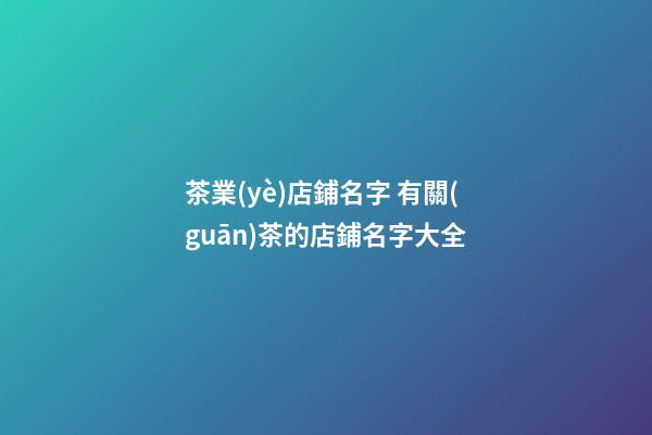 茶業(yè)店鋪名字 有關(guān)茶的店鋪名字大全-第1張-店鋪起名-玄機(jī)派